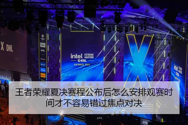 王者荣耀夏决赛程公布后怎么安排观赛时间才不容易错过焦点对决