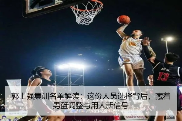 郭士强集训名单解读：这份人员选择背后，藏着男篮调整与用人新信号